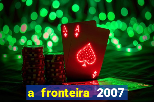 a fronteira 2007 filme completo dublado