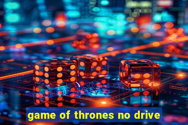 game of thrones no drive