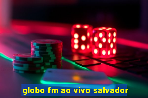 globo fm ao vivo salvador