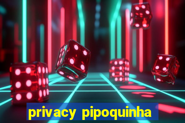 privacy pipoquinha