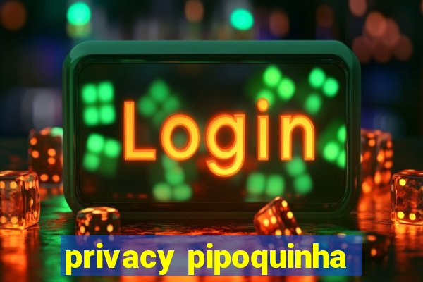 privacy pipoquinha