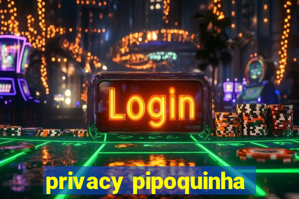 privacy pipoquinha