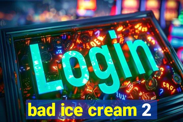 bad ice cream 2