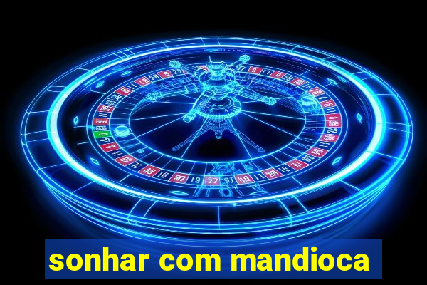 sonhar com mandioca