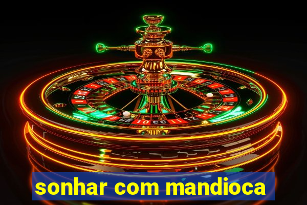 sonhar com mandioca