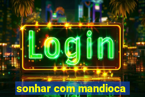 sonhar com mandioca