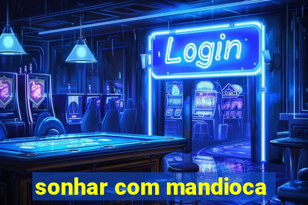 sonhar com mandioca