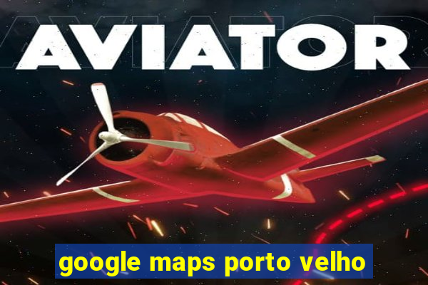 google maps porto velho
