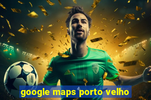 google maps porto velho
