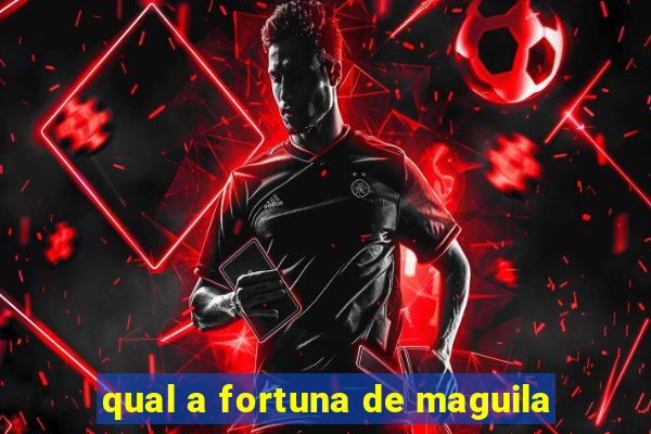 qual a fortuna de maguila