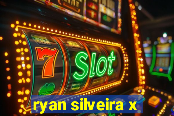 ryan silveira x
