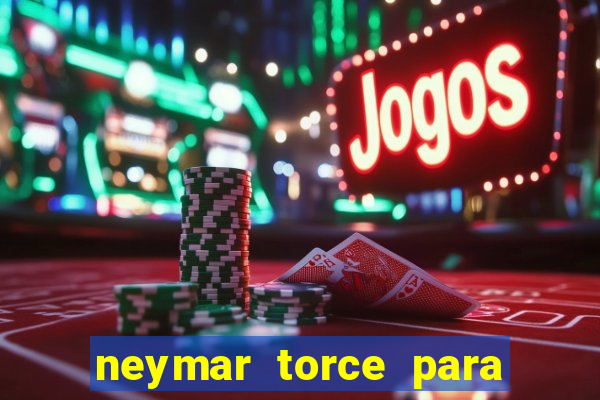 neymar torce para qual time