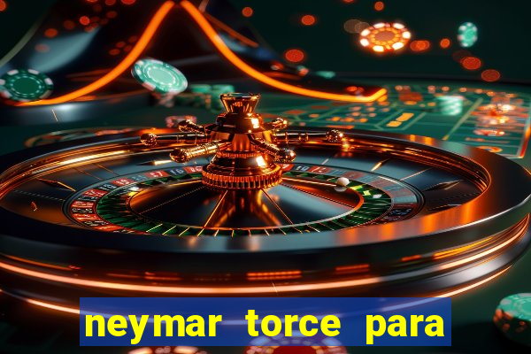 neymar torce para qual time