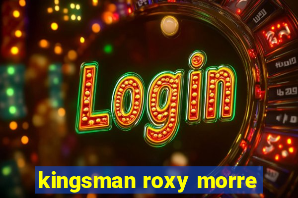 kingsman roxy morre