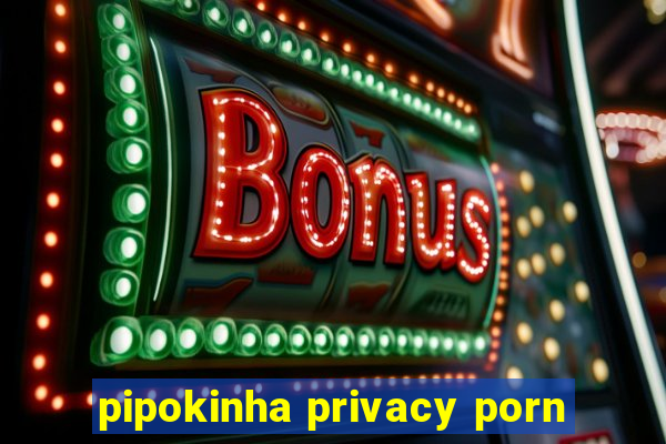 pipokinha privacy porn