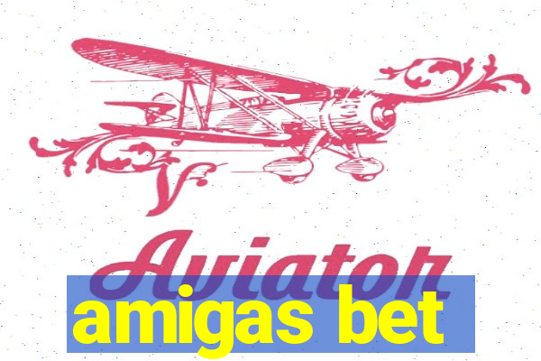 amigas bet