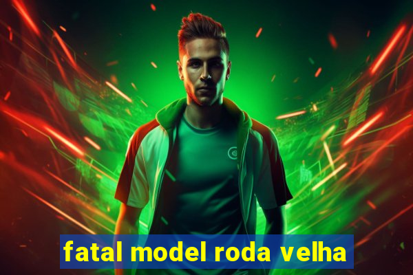 fatal model roda velha