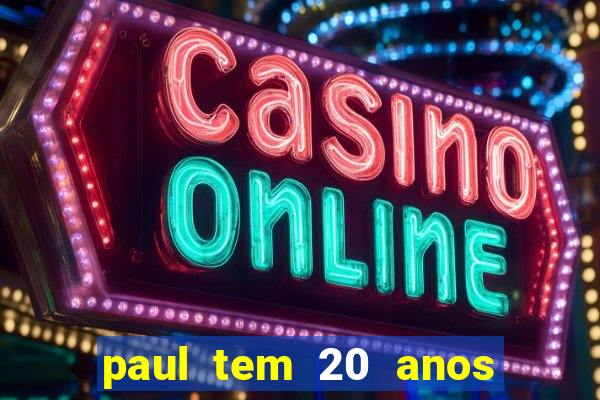 paul tem 20 anos de idade