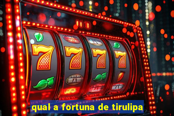 qual a fortuna de tirulipa