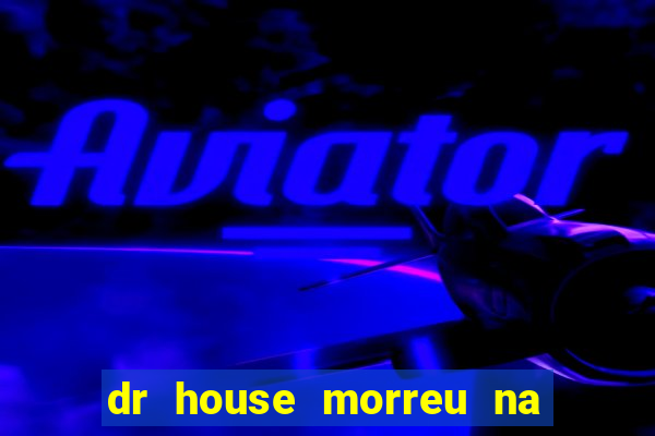 dr house morreu na vida real