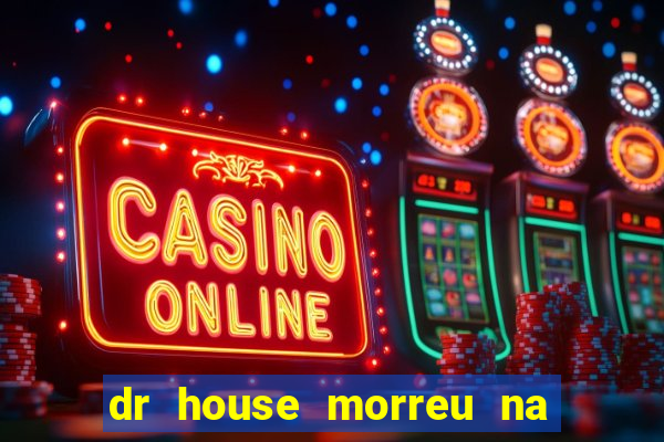 dr house morreu na vida real