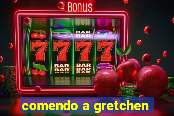 comendo a gretchen