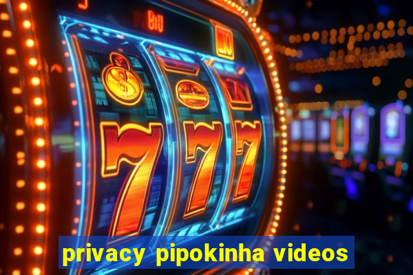 privacy pipokinha videos