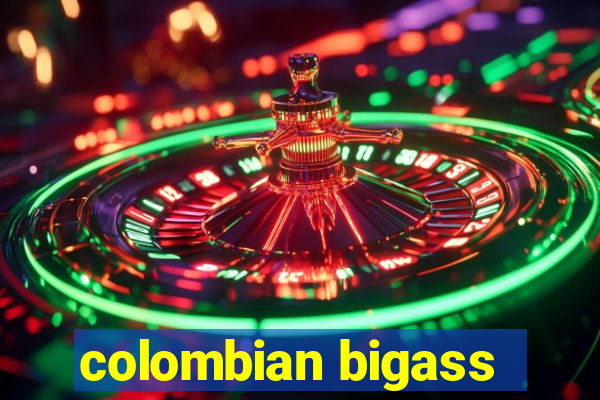 colombian bigass