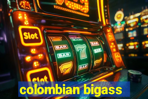 colombian bigass