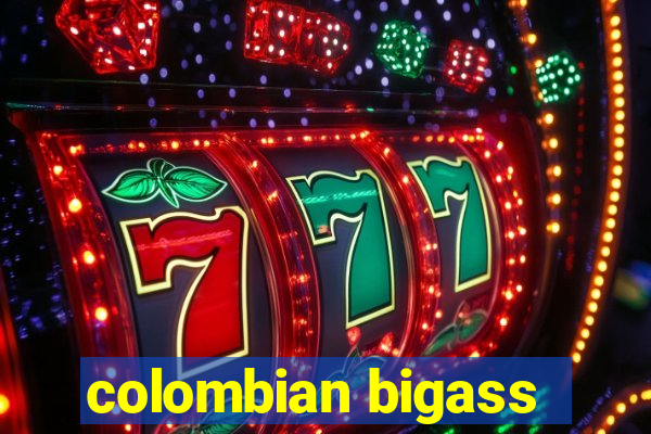 colombian bigass