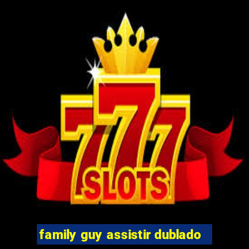 family guy assistir dublado