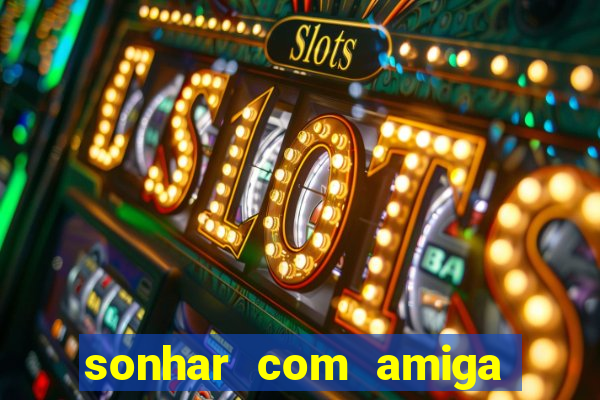 sonhar com amiga falsa jogo do bicho