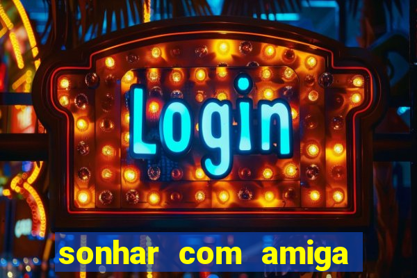 sonhar com amiga falsa jogo do bicho
