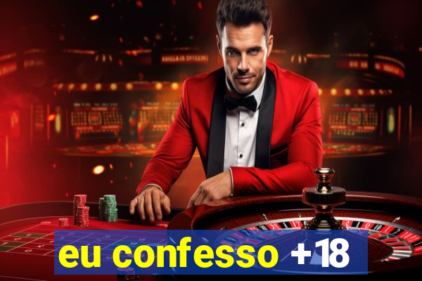 eu confesso +18