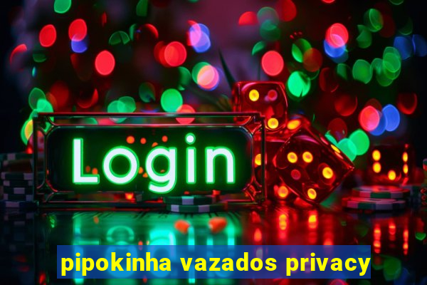 pipokinha vazados privacy