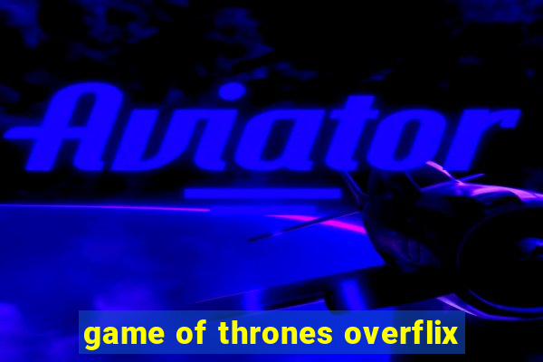 game of thrones overflix
