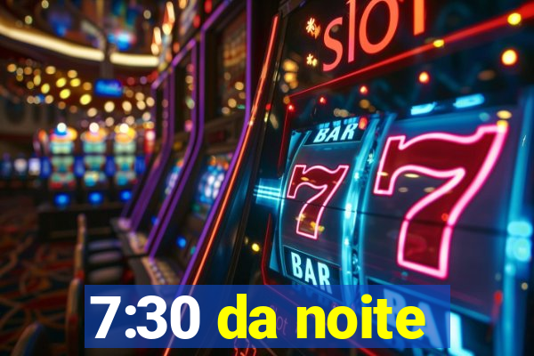 7:30 da noite