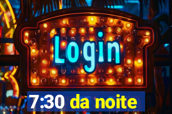 7:30 da noite