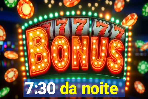 7:30 da noite