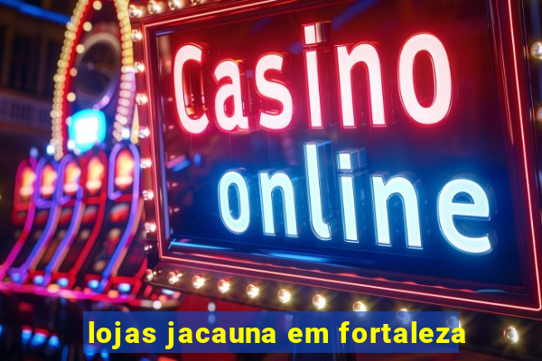 lojas jacauna em fortaleza