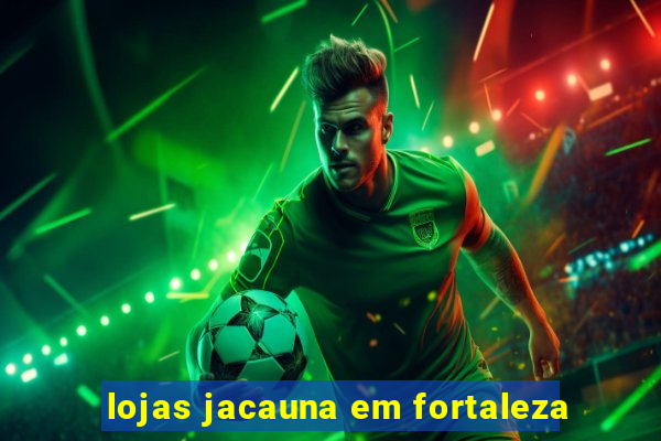 lojas jacauna em fortaleza