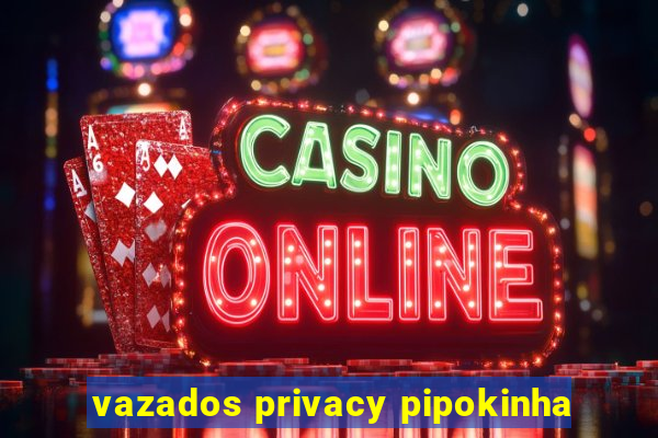 vazados privacy pipokinha