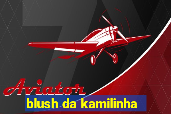 blush da kamilinha