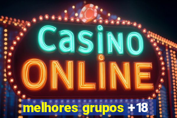 melhores grupos +18