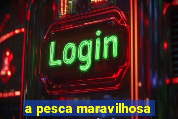a pesca maravilhosa