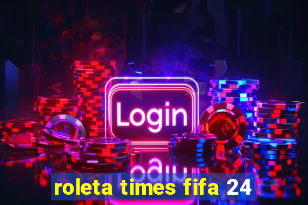 roleta times fifa 24