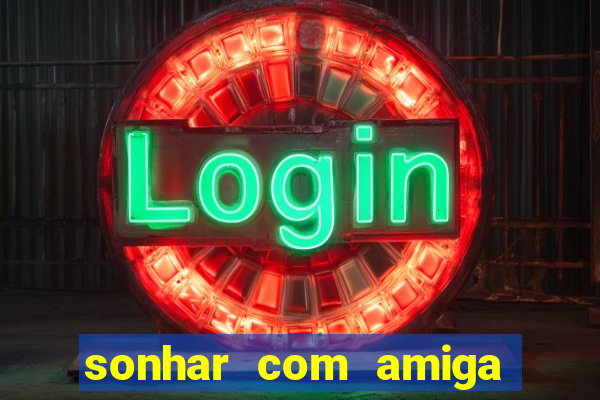 sonhar com amiga falsa no jogo do bicho