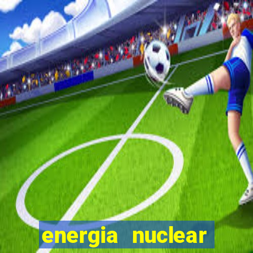 energia nuclear vantagens e desvantagens