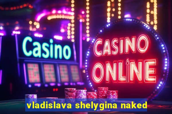 vladislava shelygina naked