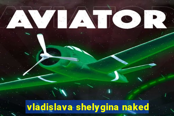 vladislava shelygina naked